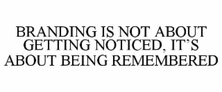 BRANDING IS NOT ABOUT GETTING NOTICED, IT’S ABOUT BEING REMEMBERED