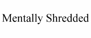 MENTALLY SHREDDED