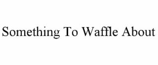 SOMETHING TO WAFFLE ABOUT