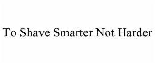 TO SHAVE SMARTER NOT HARDER