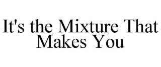 IT'S THE MIXTURE THAT MAKES YOU