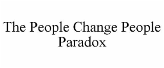 THE PEOPLE CHANGE PEOPLE PARADOX