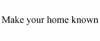 MAKE YOUR HOME KNOWN