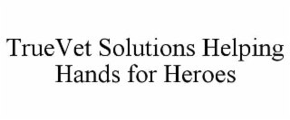 TRUEVET SOLUTIONS HELPING HANDS FOR HEROES