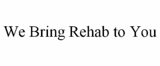 WE BRING REHAB TO YOU