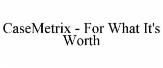 CASEMETRIX - FOR WHAT IT'S WORTH