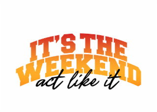 IT'S THE WEEKEND, ACT LIKE IT