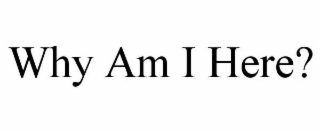 WHY AM I HERE?