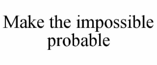MAKE THE IMPOSSIBLE PROBABLE