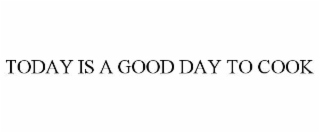 TODAY IS A GOOD DAY TO COOK
