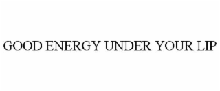 GOOD ENERGY UNDER YOUR LIP