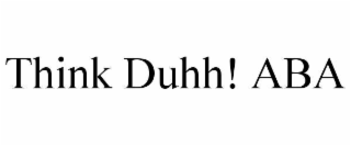 THINK DUHH! ABA