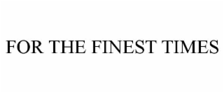 FOR THE FINEST TIMES