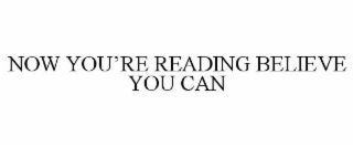 NOW YOU’RE READING BELIEVE YOU CAN