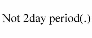 NOT 2DAY PERIOD(.)