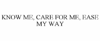 KNOW ME, CARE FOR ME, EASE MY WAY