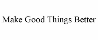 MAKE GOOD THINGS BETTER