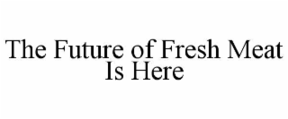 THE FUTURE OF FRESH MEAT IS HERE