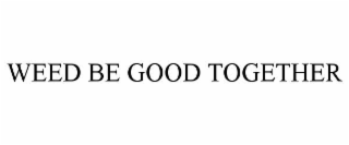 WEED BE GOOD TOGETHER