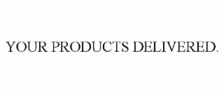 YOUR PRODUCTS DELIVERED.