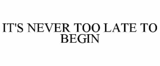 IT'S NEVER TOO LATE TO BEGIN
