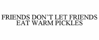 FRIENDS DON’T LET FRIENDS EAT WARM PICKLES