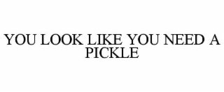 YOU LOOK LIKE YOU NEED A PICKLE