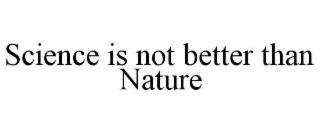 SCIENCE IS NOT BETTER THAN NATURE