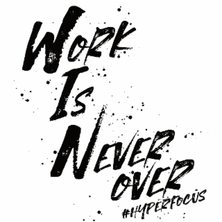 WORK IS NEVER OVER #HYPERFOCUS