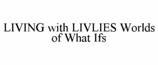 LIVING WITH LIVLIES WORLDS OF WHAT IFS