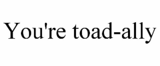 YOU'RE TOAD-ALLY