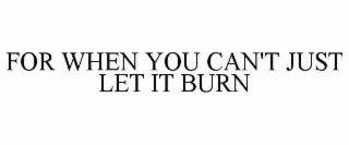 FOR WHEN YOU CAN'T JUST LET IT BURN