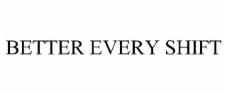 BETTER EVERY SHIFT