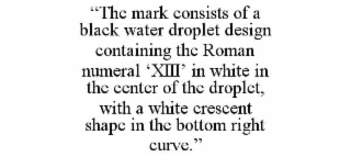 “THE MARK CONSISTS OF A BLACK WATER DROPLET DESIGN CONTAINING THE ROMAN NUMERAL ‘XIII’ IN WHITE IN THE CENTER OF THE DROPLET, WITH A WHITE CRESCENT SHAPE IN THE BOTTOM RIGHT CURVE.”