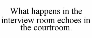 WHAT HAPPENS IN THE INTERVIEW ROOM ECHOES IN THE COURTROOM.
