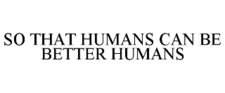 SO THAT HUMANS CAN BE BETTER HUMANS