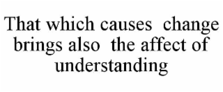 THAT WHICH CAUSES  CHANGE BRINGS ALSO  THE AFFECT OF  UNDERSTANDING