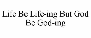 LIFE BE LIFE-ING BUT GOD BE GOD-ING