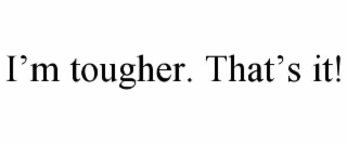 I’M TOUGHER. THAT’S IT!