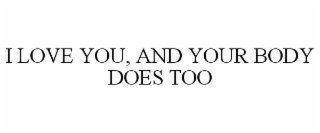 I LOVE YOU, AND YOUR BODY DOES TOO