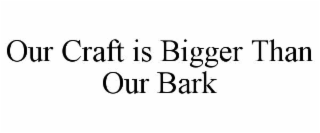 OUR CRAFT IS BIGGER THAN OUR BARK