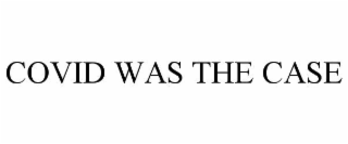 COVID WAS THE CASE