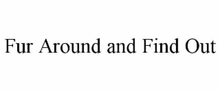 FUR AROUND AND FIND OUT