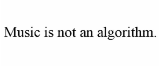 MUSIC IS NOT AN ALGORITHM.