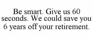 BE SMART. GIVE US 60 SECONDS. WE COULD SAVE YOU 6 YEARS OFF YOUR RETIREMENT.