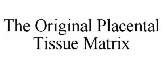 THE ORIGINAL PLACENTAL TISSUE MATRIX