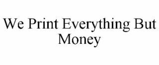 WE PRINT EVERYTHING BUT MONEY