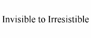 INVISIBLE TO IRRESISTIBLE