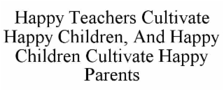 HAPPY TEACHERS CULTIVATE HAPPY CHILDREN, AND HAPPY CHILDREN CULTIVATE HAPPY PARENTS