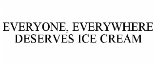 EVERYONE, EVERYWHERE DESERVES ICE CREAM